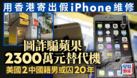 山寨iPhone︱中國男香港寄美國扮維修圖換真機  蘋果險損失逾2300萬