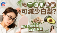 防白发饮食｜吃牛油果燕麦可减少白发？营养师教吃16种食物防白发脱发