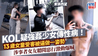 東張西望丨KOL疑強姦少女傳性病！13歲女受害被逼做一姿勢 涉事者女友聽惡行情緒激動